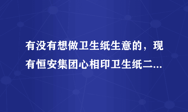 有没有想做卫生纸生意的，现有恒安集团心相印卫生纸二等品 安吨位算。利润可观诚招代理