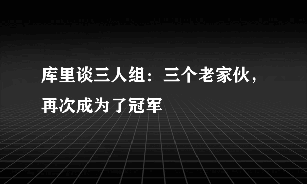 库里谈三人组：三个老家伙，再次成为了冠军