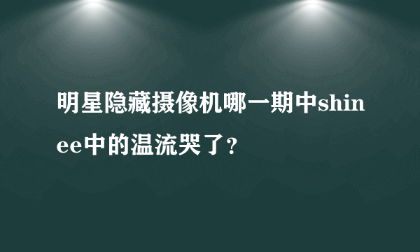 明星隐藏摄像机哪一期中shinee中的温流哭了？