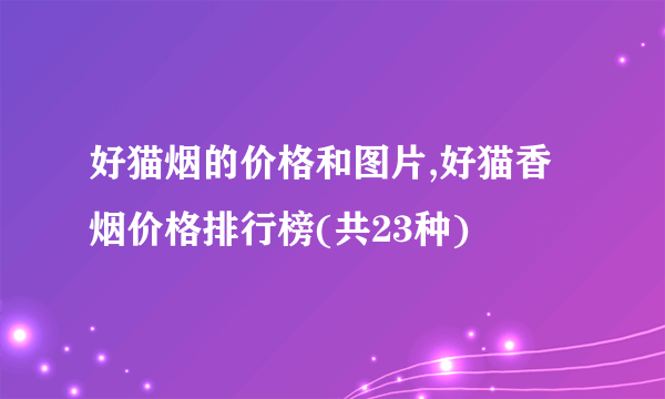 好猫烟的价格和图片,好猫香烟价格排行榜(共23种)