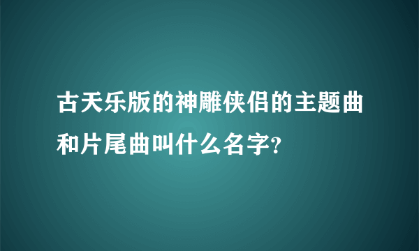 古天乐版的神雕侠侣的主题曲和片尾曲叫什么名字？