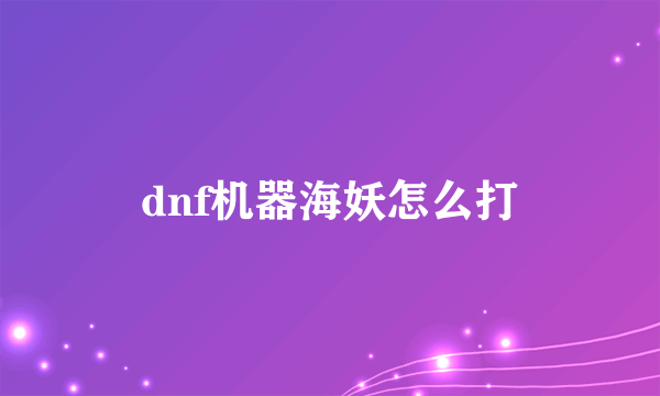 dnf机器海妖怎么打