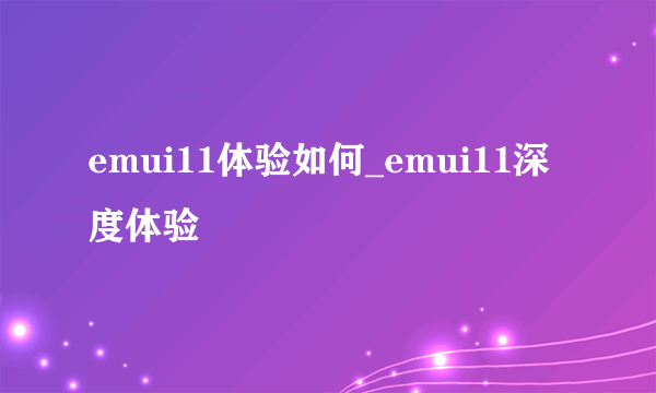 emui11体验如何_emui11深度体验