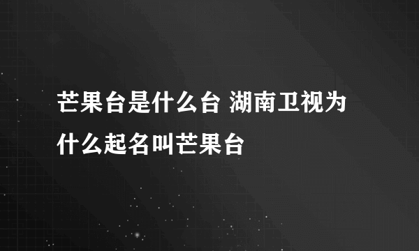 芒果台是什么台 湖南卫视为什么起名叫芒果台