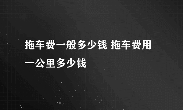 拖车费一般多少钱 拖车费用一公里多少钱