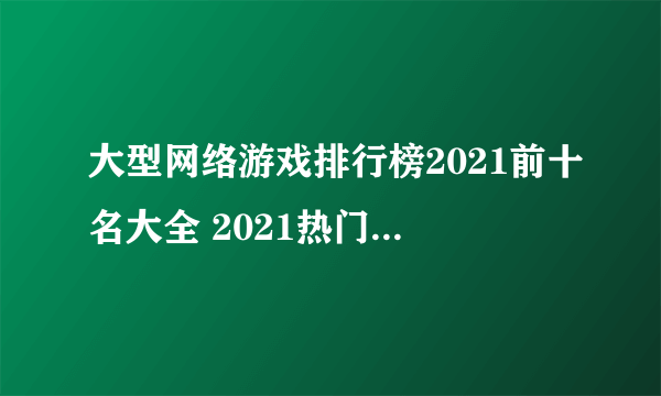 大型网络游戏排行榜2021前十名大全 2021热门网络游戏推荐