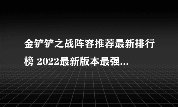 金铲铲之战阵容推荐最新排行榜 2022最新版本最强阵容推荐