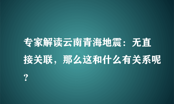 专家解读云南青海地震：无直接关联，那么这和什么有关系呢？