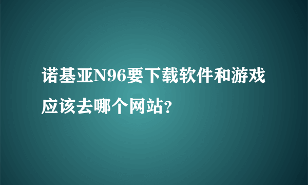 诺基亚N96要下载软件和游戏 应该去哪个网站？