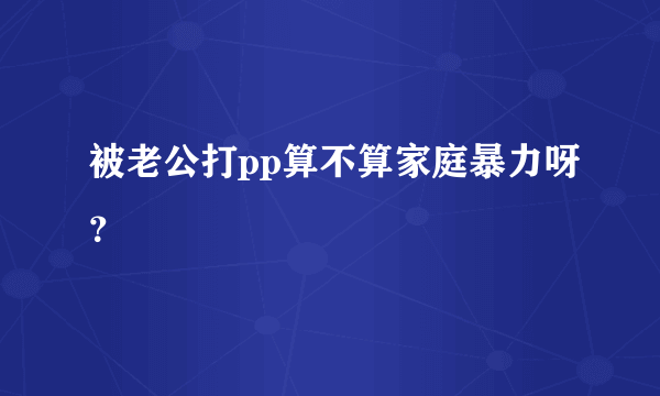 被老公打pp算不算家庭暴力呀？