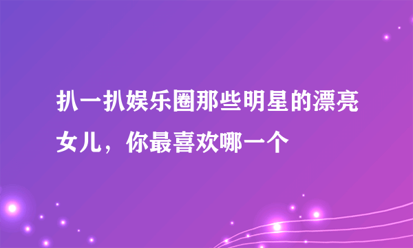 扒一扒娱乐圈那些明星的漂亮女儿，你最喜欢哪一个