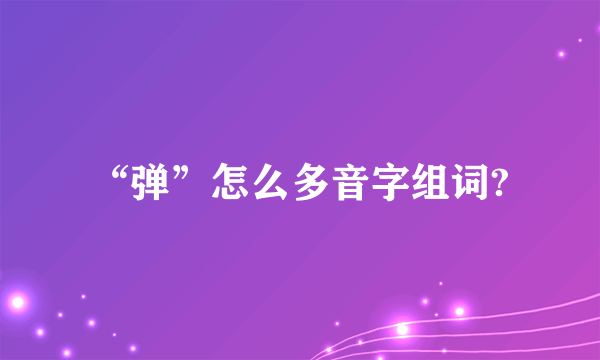 “弹”怎么多音字组词?