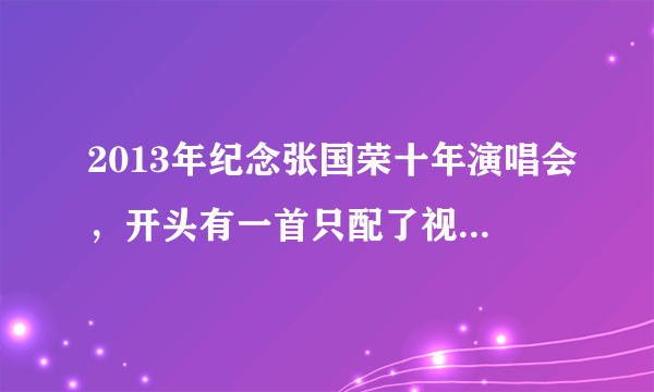 2013年纪念张国荣十年演唱会，开头有一首只配了视频的歌曲叫什么名字？