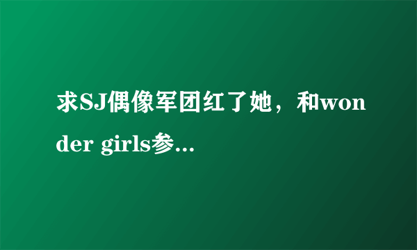 求SJ偶像军团红了她，和wonder girls参加的那期