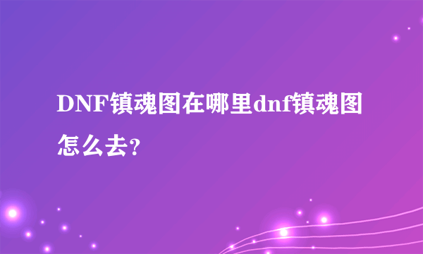 DNF镇魂图在哪里dnf镇魂图怎么去？