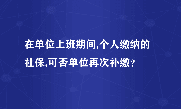 在单位上班期间,个人缴纳的社保,可否单位再次补缴？