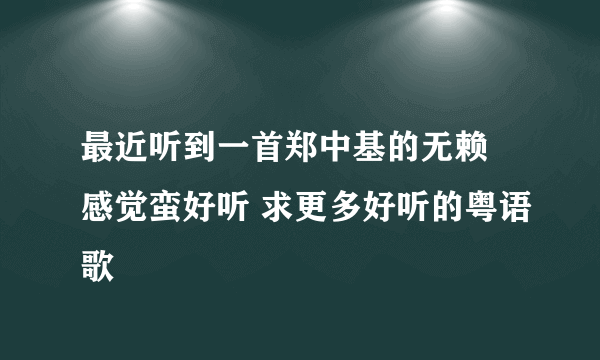 最近听到一首郑中基的无赖 感觉蛮好听 求更多好听的粤语歌