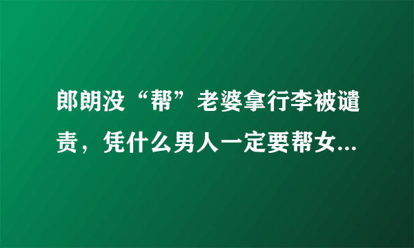 郎朗没“帮”老婆拿行李被谴责，凭什么男人一定要帮女人拿行李？