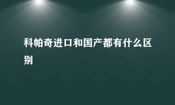 科帕奇进口和国产都有什么区别