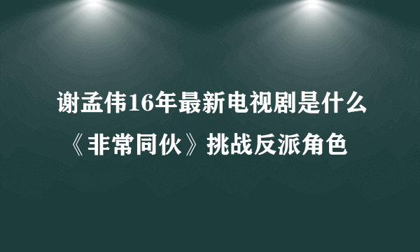 谢孟伟16年最新电视剧是什么 《非常同伙》挑战反派角色