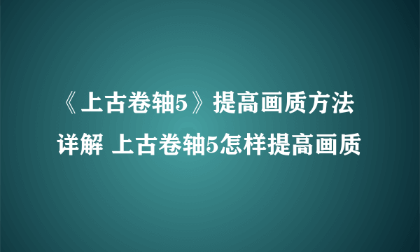 《上古卷轴5》提高画质方法详解 上古卷轴5怎样提高画质