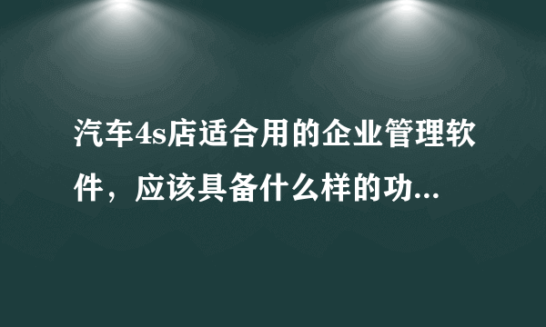 汽车4s店适合用的企业管理软件，应该具备什么样的功能才够用？