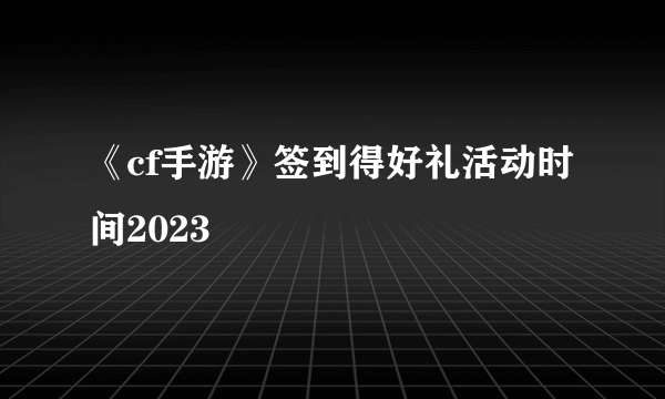 《cf手游》签到得好礼活动时间2023