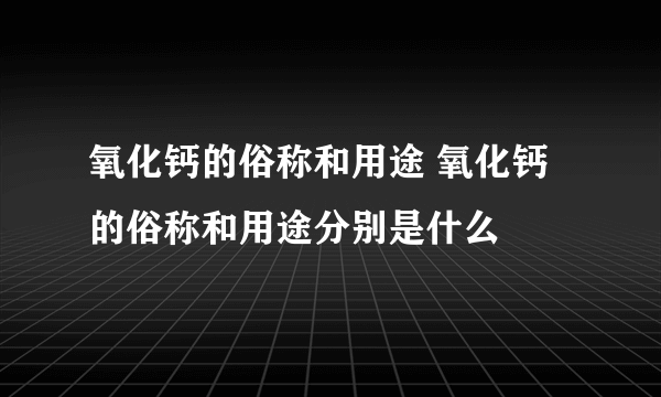 氧化钙的俗称和用途 氧化钙的俗称和用途分别是什么