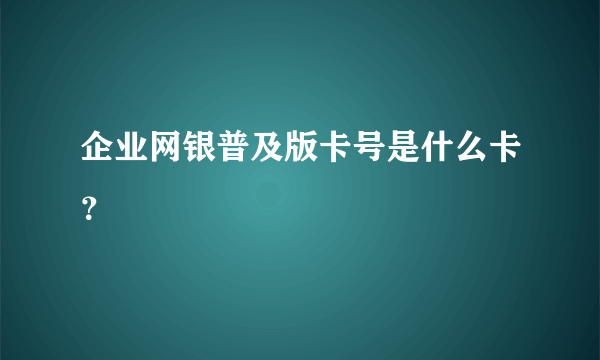 企业网银普及版卡号是什么卡？