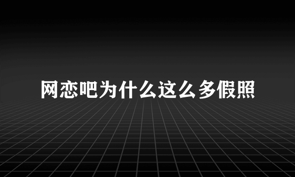 网恋吧为什么这么多假照