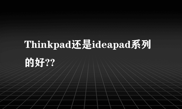 Thinkpad还是ideapad系列的好??