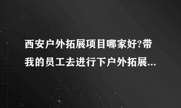 西安户外拓展项目哪家好?带我的员工去进行下户外拓展训练，不知道找哪家。