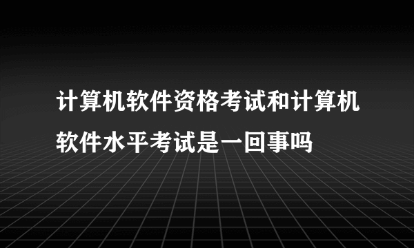 计算机软件资格考试和计算机软件水平考试是一回事吗