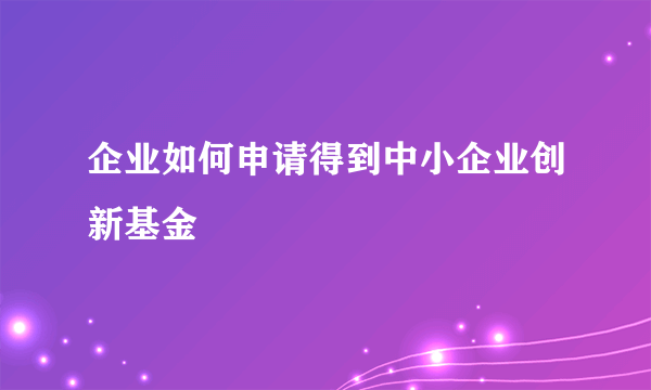 企业如何申请得到中小企业创新基金