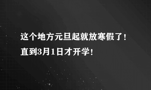 这个地方元旦起就放寒假了！直到3月1日才开学！