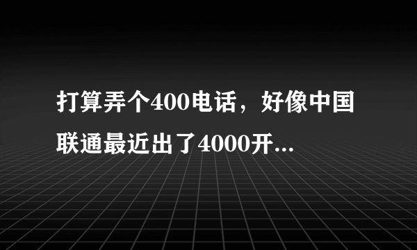 打算弄个400电话，好像中国联通最近出了4000开头的号码，中国联通4000号码如何办理？是如何收费的？拜托