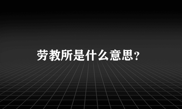 劳教所是什么意思？