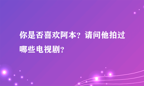 你是否喜欢阿本？请问他拍过哪些电视剧？