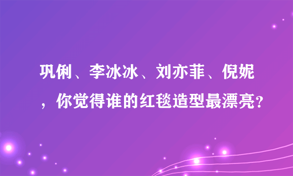 巩俐、李冰冰、刘亦菲、倪妮，你觉得谁的红毯造型最漂亮？