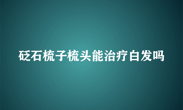 砭石梳子梳头能治疗白发吗