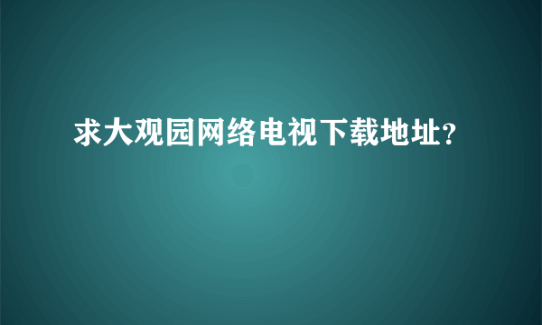 求大观园网络电视下载地址？