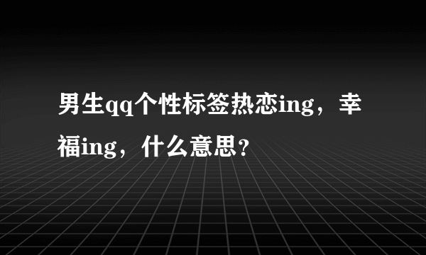 男生qq个性标签热恋ing，幸福ing，什么意思？