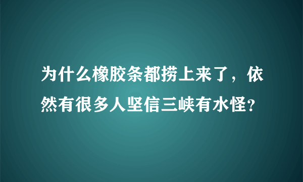 为什么橡胶条都捞上来了，依然有很多人坚信三峡有水怪？