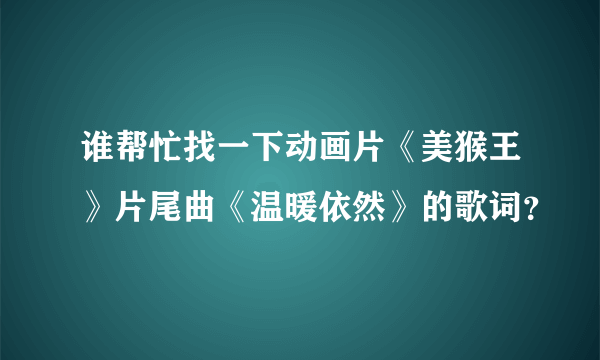 谁帮忙找一下动画片《美猴王》片尾曲《温暖依然》的歌词？