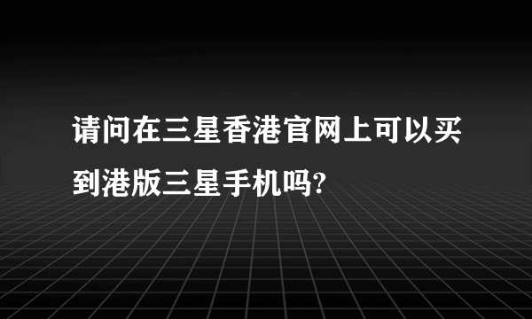 请问在三星香港官网上可以买到港版三星手机吗?