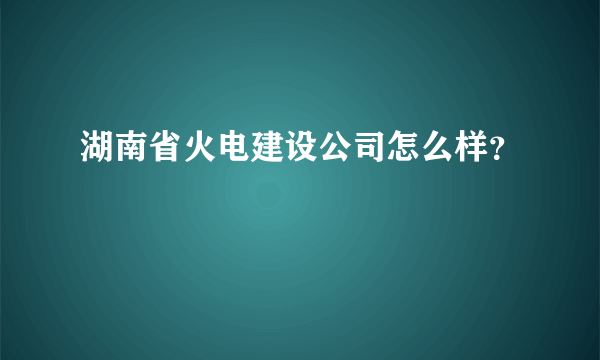 湖南省火电建设公司怎么样？