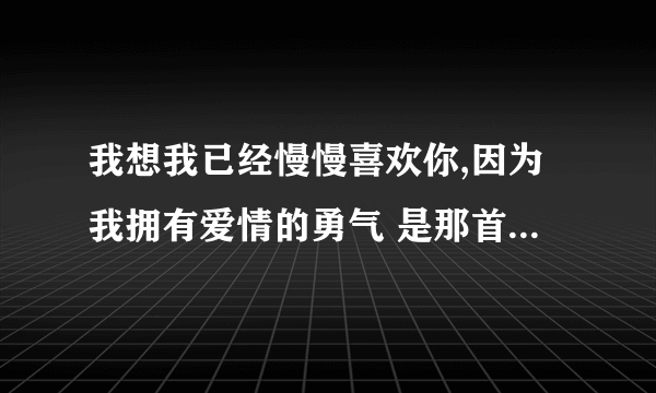 我想我已经慢慢喜欢你,因为我拥有爱情的勇气 是那首歌的歌词啊