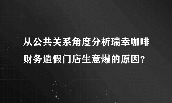 从公共关系角度分析瑞幸咖啡财务造假门店生意爆的原因？