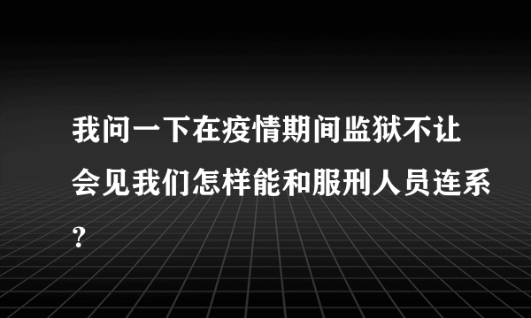 我问一下在疫情期间监狱不让会见我们怎样能和服刑人员连系？