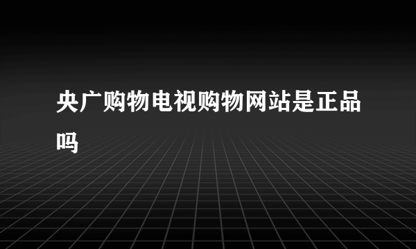 央广购物电视购物网站是正品吗